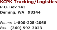 KCPK Trucking/Logistics
P.O. Box 143
Deming, WA   98244

Phone: 1-800-225-2068
Fax:  (360) 592-3023